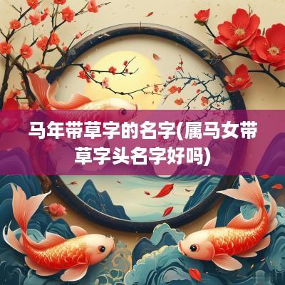 马年带草字的名字(属马女带草字头名字好吗)