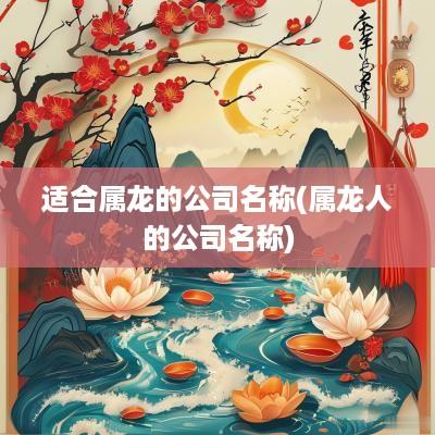 适合属龙的公司名称(属龙人的公司名称)