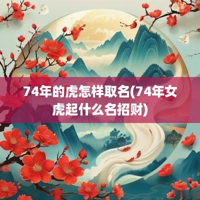 74年的虎怎样取名(74年女虎起什么名招财)
