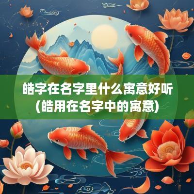 皓字在名字里什么寓意好听(皓用在名字中的寓意)