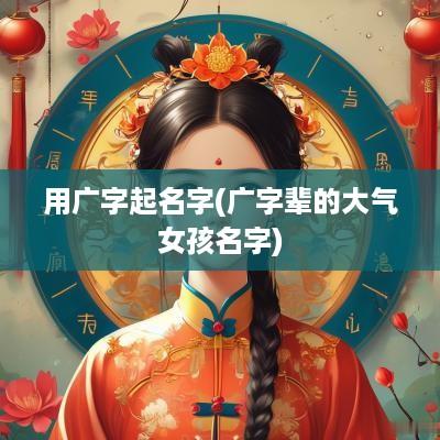 用广字起名字(广字辈的大气女孩名字)