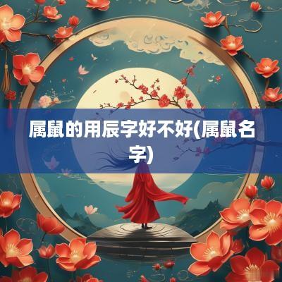 属鼠的用辰字好不好(属鼠名字)