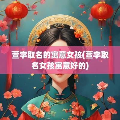 萱字取名的寓意女孩(萱字取名女孩寓意好的)