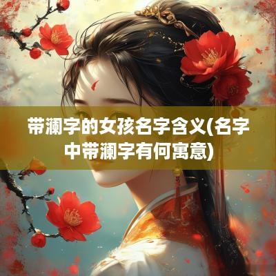 带澜字的女孩名字含义(名字中带澜字有何寓意)