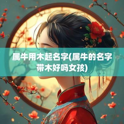 属牛用木起名字(属牛的名字带木好吗女孩)