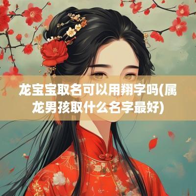 龙宝宝取名可以用翔字吗(属龙男孩取什么名字最好)