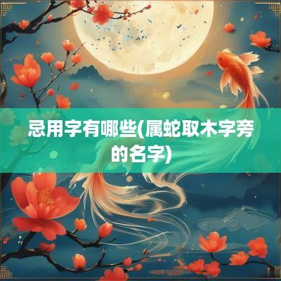 忌用字有哪些(属蛇取木字旁的名字)