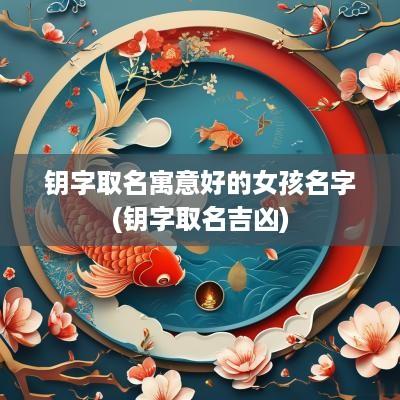 钥字取名寓意好的女孩名字(钥字取名吉凶) 钥字取名寓意好的女孩名字(钥字取名吉凶)
