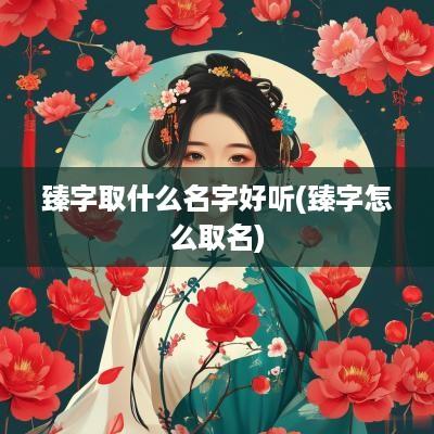 臻字取什么名字好听(臻字怎么取名)