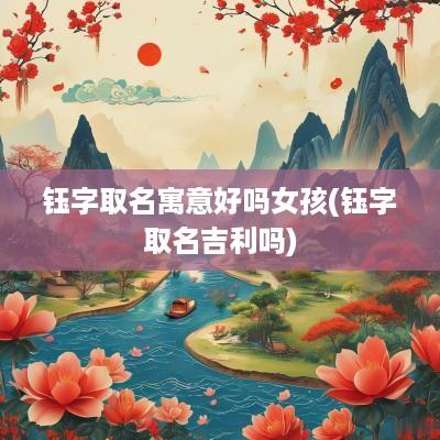 钰字取名寓意好吗女孩(钰字取名吉利吗)