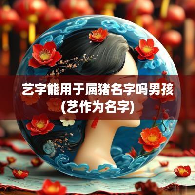 艺字能用于属猪名字吗男孩(艺作为名字)