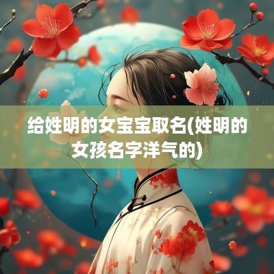 给姓明的女宝宝取名(姓明的女孩名字洋气的)