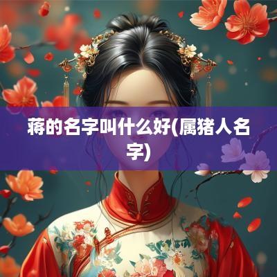 蒋的名字叫什么好(属猪人名字)