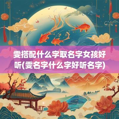 雯搭配什么字取名字女孩好听(雯名字什么字好听名字)