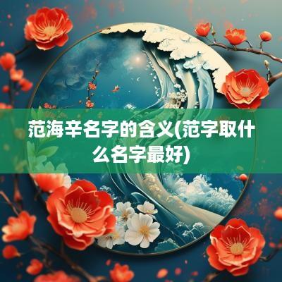 范海辛名字的含义(范字取什么名字最好)