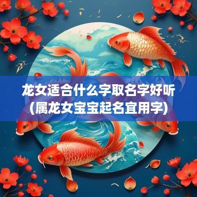 龙女适合什么字取名字好听(属龙女宝宝起名宜用字)