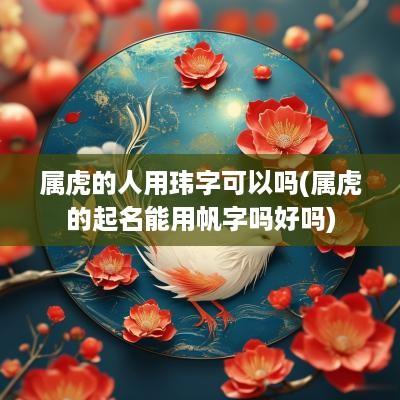 属虎的人用玮字可以吗(属虎的起名能用帆字吗好吗)