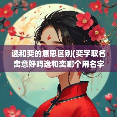 逸和奕的意思区别(奕字取名寓意好吗逸和奕哪个用名字更有涵养)
