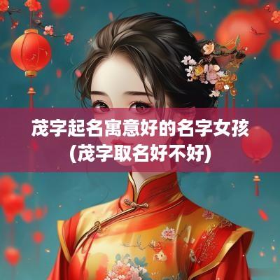 茂字起名寓意好的名字女孩(茂字取名好不好)