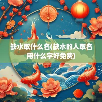 缺水取什么名(缺水的人取名用什么字好免费)