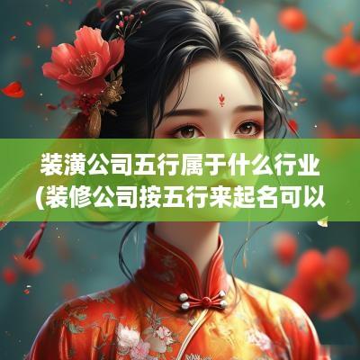 装潢公司五行属于什么行业(装修公司按五行来起名可以吗怎么样)