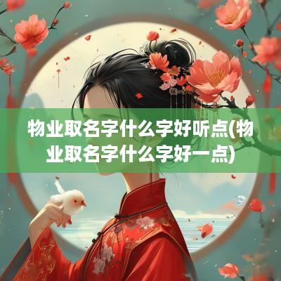 物业取名字什么字好听点(物业取名字什么字好一点)