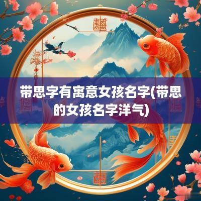 带思字有寓意女孩名字(带思的女孩名字洋气)