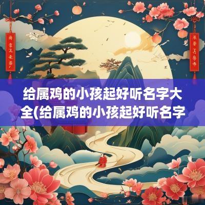 给属鸡的小孩起好听名字大全(给属鸡的小孩起好听名字有哪些)