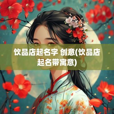 饮品店起名字 创意(饮品店起名带寓意)