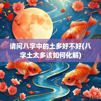 请问八字中的土多好不好(八字土太多该如何化解)