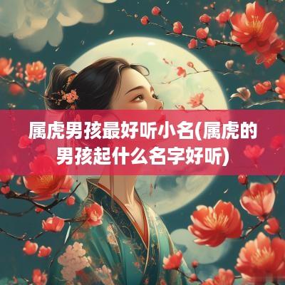属虎男孩最好听小名(属虎的男孩起什么名字好听)