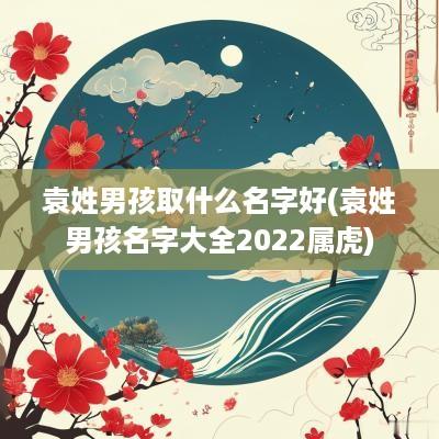 袁姓男孩取什么名字好(袁姓男孩名字大全2025属虎)