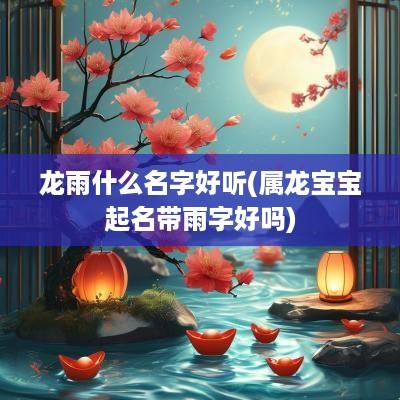 龙雨什么名字好听(属龙宝宝起名带雨字好吗)