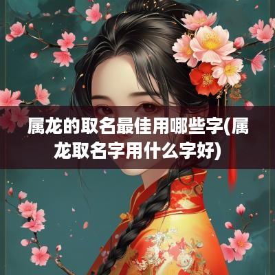 属龙的取名最佳用哪些字(属龙取名字用什么字好)