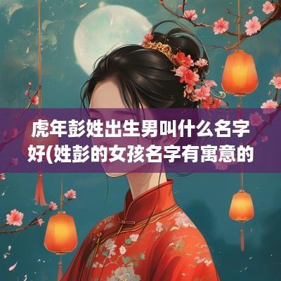 蛇年彭姓出生男叫什么名字好(姓彭的女孩名字有寓意的)