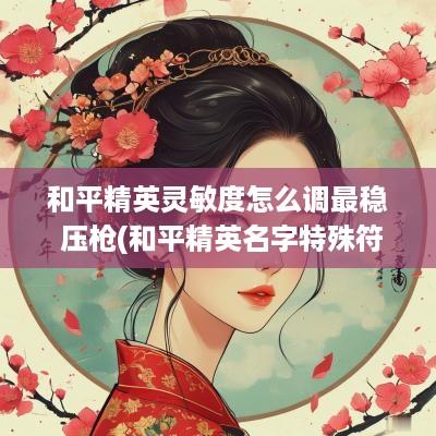 和平精英灵敏度怎么调最稳 压枪(和平精英名字特殊符号怎么打)
