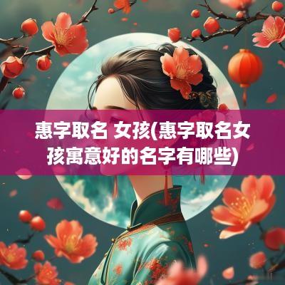 惠字取名 女孩(惠字取名女孩寓意好的名字有哪些)