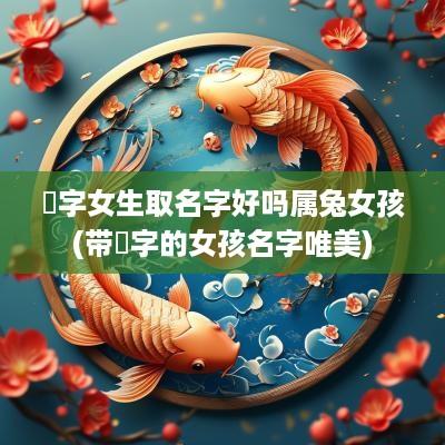 镕字女生取名字好吗属兔女孩(带镕字的女孩名字唯美)