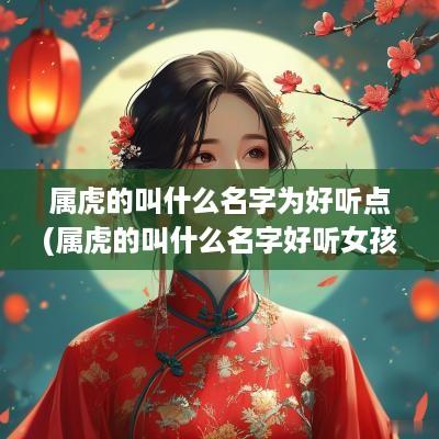 属虎的叫什么名字为好听点(属虎的叫什么名字好听女孩)