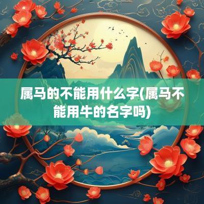 属马的不能用什么字(属马不能用牛的名字吗)