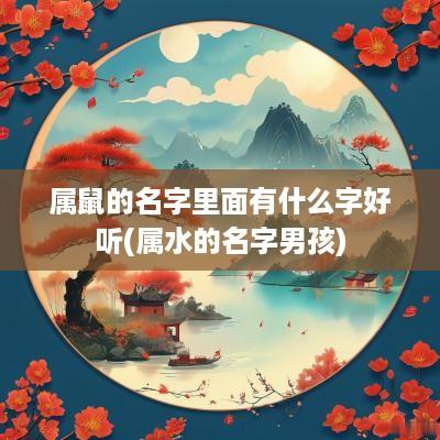 属鼠的名字里面有什么字好听(属水的名字男孩)