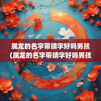 属龙的名字带靖字好吗男孩(属龙的名字带靖字好吗男孩子)