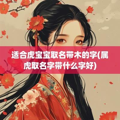 适合虎宝宝取名带木的字(属虎取名字带什么字好)