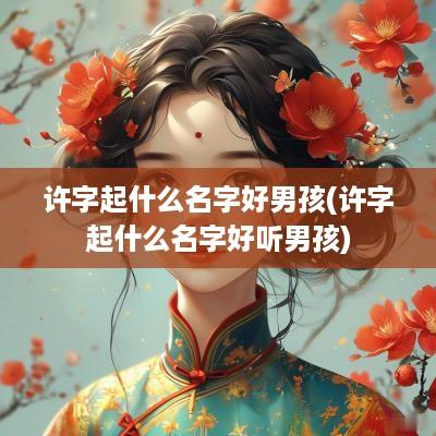 许字起什么名字好男孩(许字起什么名字好听男孩)
