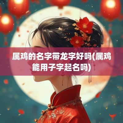 属鸡的名字带龙字好吗(属鸡能用子字起名吗)
