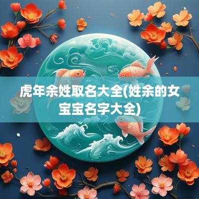 蛇年余姓取名大全(姓余的女宝宝名字大全)