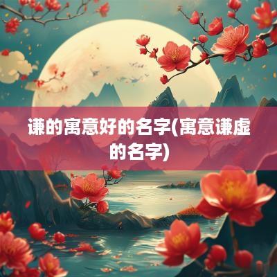 谦的寓意好的名字(寓意谦虚的名字)