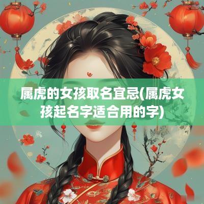 属虎的女孩取名宜忌(属虎女孩起名字适合用的字)
