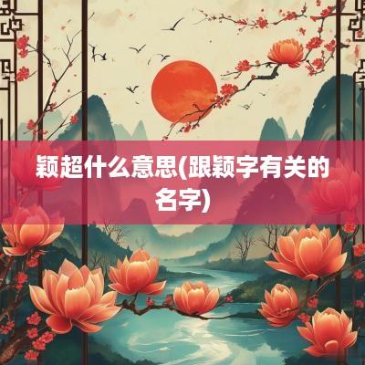 颖超什么意思(跟颖字有关的名字)