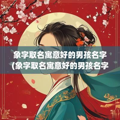 象字取名寓意好的男孩名字(象字取名寓意好的男孩名字有哪些)